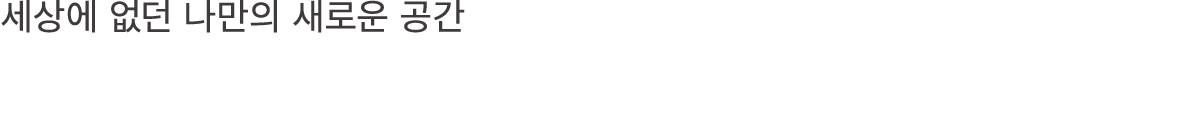 세상에 없던 나만의 새로운 공간 