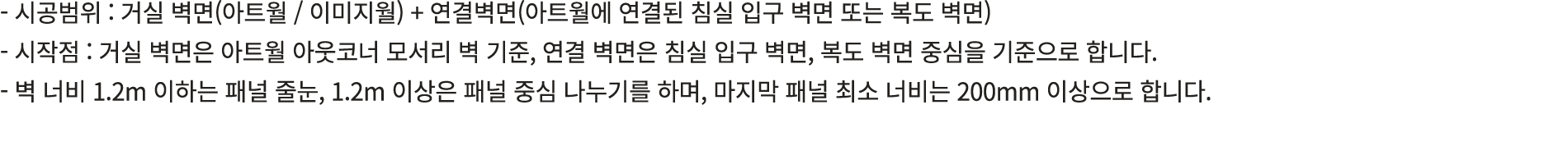  시공범위 : 거실 벽면(아트월 / 이미지월) + 연결벽면(아트월에 연결된 침실 입구 벽면 또는 복도 벽면) 시작점 : 거실 벽면은 아트월 아웃코너 모서리 벽 기준, 연결 벽면은 침실 입구 벽면, 복도 벽면 중...