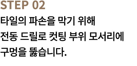 STEP 02 타일의 파손을 막기 위해 전동 드릴로 컷팅 부위 모서리에 구멍을 뚫습니다.